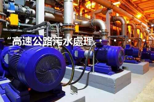 “高速公路污水處理，綠色出行新篇章”